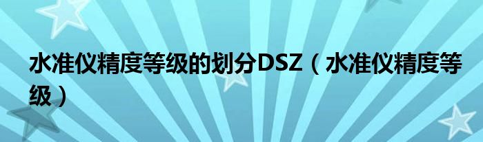 水准仪精度等级的划分DSZ（水准仪精度等级）