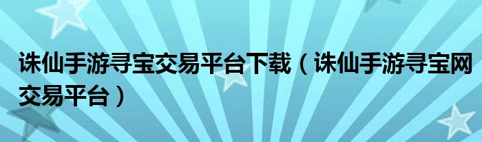 诛仙手游寻宝交易平台下载（诛仙手游寻宝网交易平台）