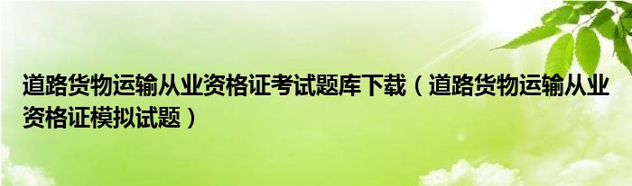 道路货物运输从业资格证考试题库下载（道路货物运输从业资格证模拟试题）