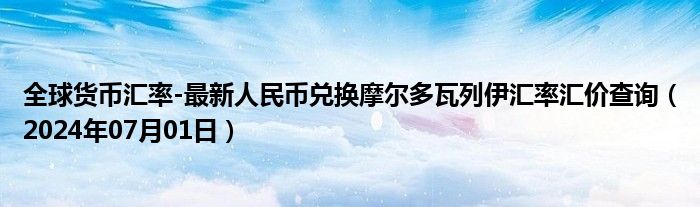 全球货币汇率-最新人民币兑换摩尔多瓦列伊汇率汇价查询（2024年07月01日）