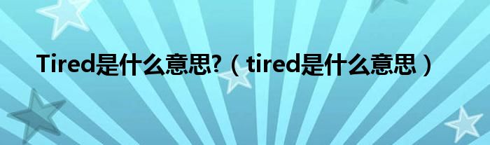 Tired是什么意思?（tired是什么意思）