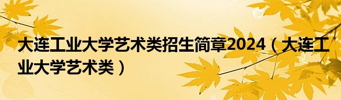 大连工业大学艺术类招生简章2024（大连工业大学艺术类）