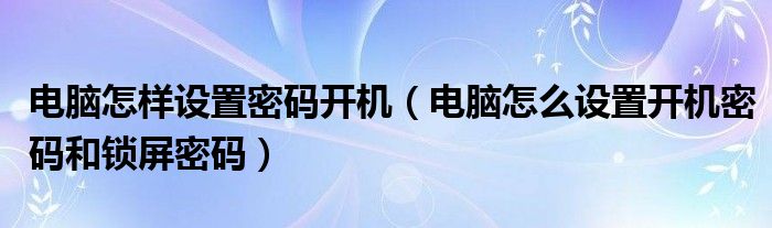 电脑怎样设置密码开机（电脑怎么设置开机密码和锁屏密码）