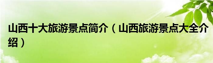 山西十大旅游景点简介（山西旅游景点大全介绍）