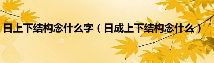 日上下结构念什么字（日成上下结构念什么）