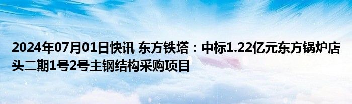 2024年07月01日快讯 东方铁塔：中标1.22亿元东方锅炉店头二期1号2号主钢结构采购项目