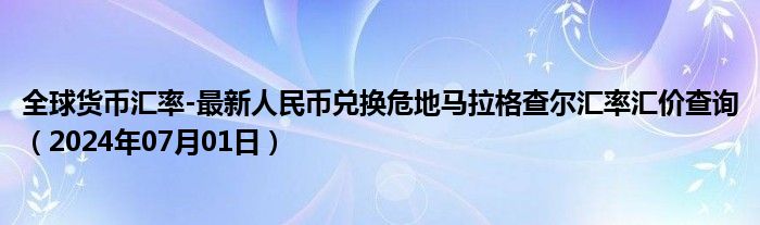 全球货币汇率-最新人民币兑换危地马拉格查尔汇率汇价查询（2024年07月01日）