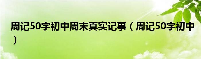 周记50字初中周末真实记事（周记50字初中）