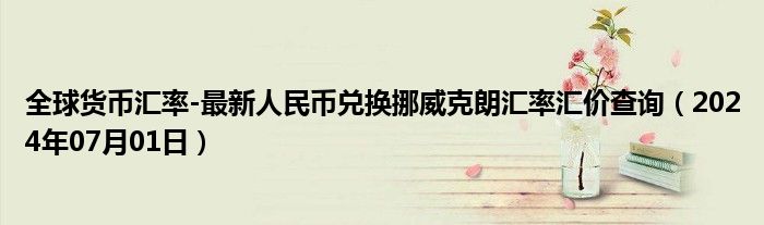 全球货币汇率-最新人民币兑换挪威克朗汇率汇价查询（2024年07月01日）