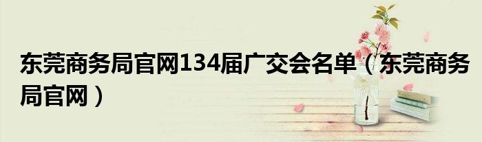 东莞商务局官网134届广交会名单（东莞商务局官网）