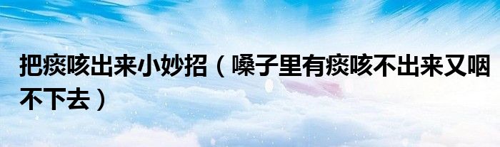 把痰咳出来小妙招（嗓子里有痰咳不出来又咽不下去）