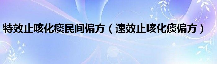 特效止咳化痰民间偏方（速效止咳化痰偏方）