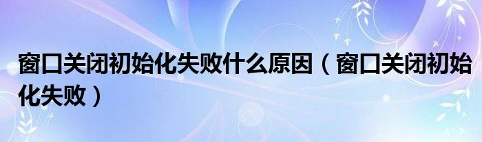 窗口关闭初始化失败什么原因（窗口关闭初始化失败）