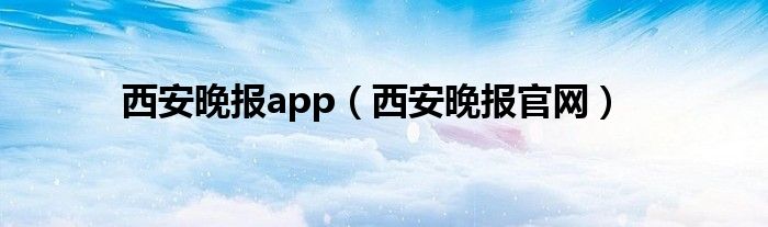 西安晚报app（西安晚报官网）