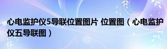 心电监护仪5导联位置图片 位置图（心电监护仪五导联图）