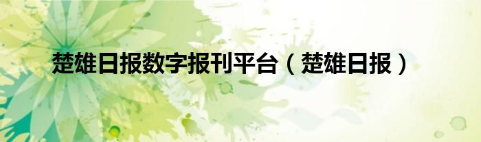 楚雄日报数字报刊平台（楚雄日报）