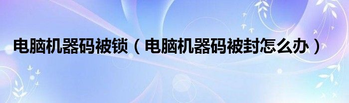 电脑机器码被锁（电脑机器码被封怎么办）