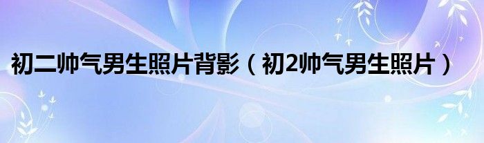 初二帅气男生照片背影（初2帅气男生照片）