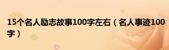 15个名人励志故事100字左右（名人事迹100字）