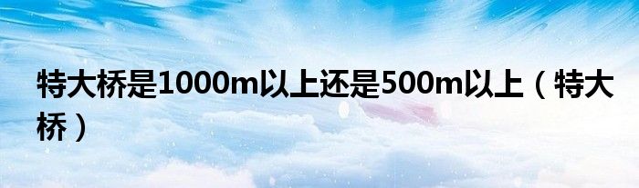 特大桥是1000m以上还是500m以上（特大桥）