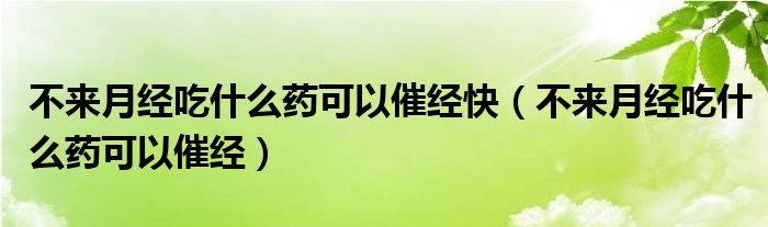 不来月经吃什么药可以催经快（不来月经吃什么药可以催经）