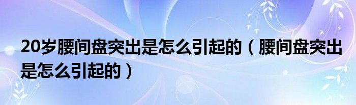 20岁腰间盘突出是怎么引起的（腰间盘突出是怎么引起的）