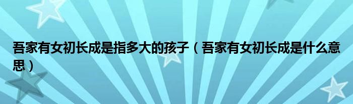 吾家有女初长成是指多大的孩子（吾家有女初长成是什么意思）