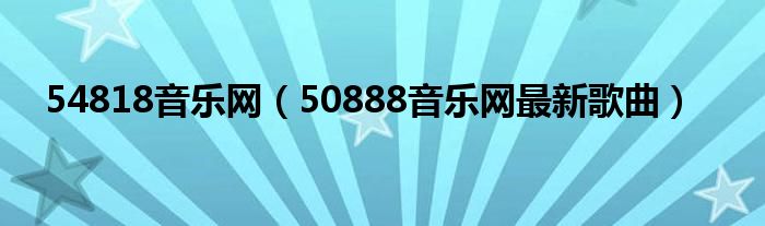 54818音乐网（50888音乐网最新歌曲）