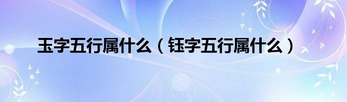 玉字五行属什么（钰字五行属什么）