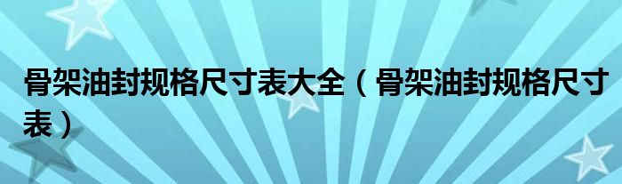 骨架油封规格尺寸表大全（骨架油封规格尺寸表）