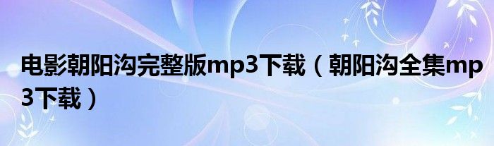 电影朝阳沟完整版mp3下载（朝阳沟全集mp3下载）