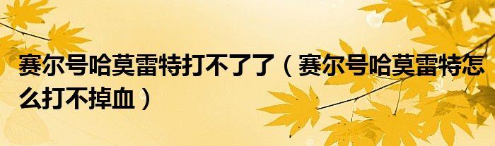 赛尔号哈莫雷特打不了了（赛尔号哈莫雷特怎么打不掉血）