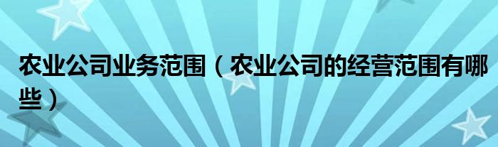 农业公司业务范围（农业公司的经营范围有哪些）