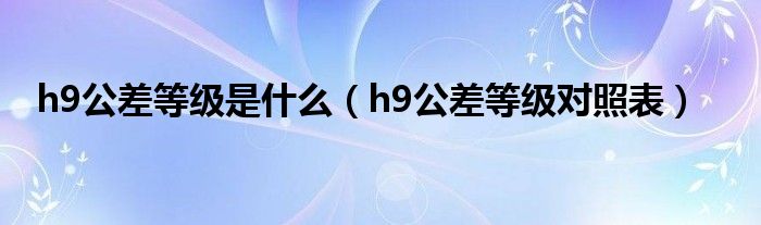 h9公差等级是什么（h9公差等级对照表）