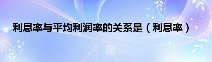 利息率与平均利润率的关系是（利息率）