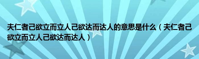 夫仁者己欲立而立人己欲达而达人的意思是什么（夫仁者己欲立而立人己欲达而达人）