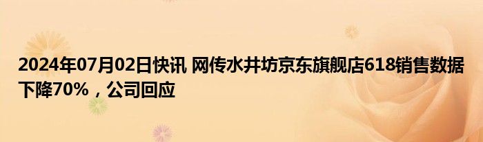 2024年07月02日快讯 网传水井坊京东旗舰店618销售数据下降70%，公司回应