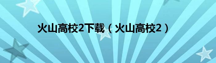 火山高校2下载（火山高校2）