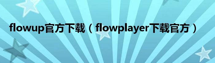 flowup官方下载（flowplayer下载官方）