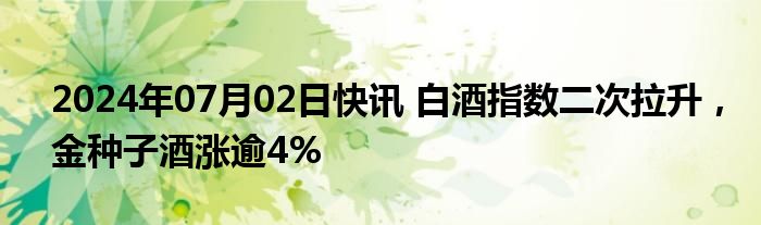 2024年07月02日快讯 白酒指数二次拉升，金种子酒涨逾4%