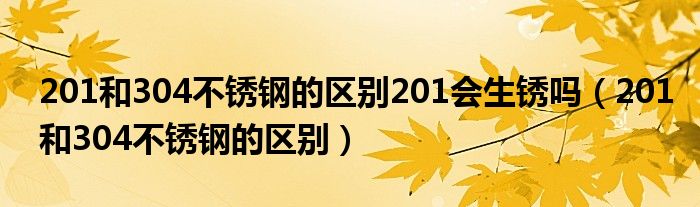 201和304不锈钢的区别201会生锈吗（201和304不锈钢的区别）