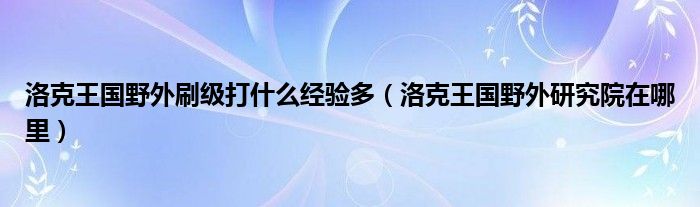 洛克王国野外刷级打什么经验多（洛克王国野外研究院在哪里）