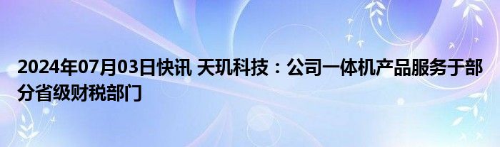 2024年07月03日快讯 天玑科技：公司一体机产品服务于部分省级财税部门