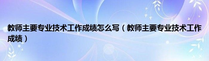 教师主要专业技术工作成绩怎么写（教师主要专业技术工作成绩）