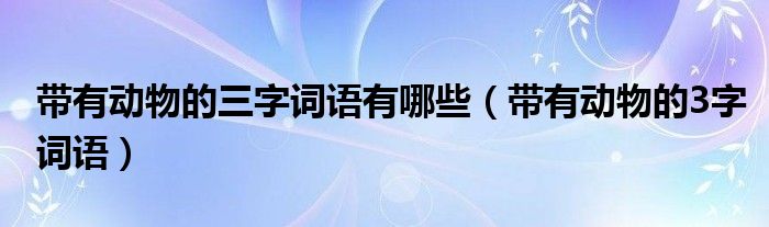 带有动物的三字词语有哪些（带有动物的3字词语）