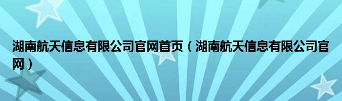 湖南航天信息有限公司官网首页（湖南航天信息有限公司官网）