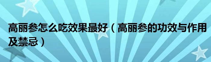 高丽参怎么吃效果最好（高丽参的功效与作用及禁忌）