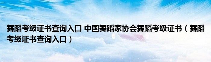 舞蹈考级证书查询入口 中国舞蹈家协会舞蹈考级证书（舞蹈考级证书查询入口）