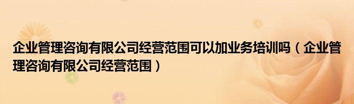 企业管理咨询有限公司经营范围可以加业务培训吗（企业管理咨询有限公司经营范围）