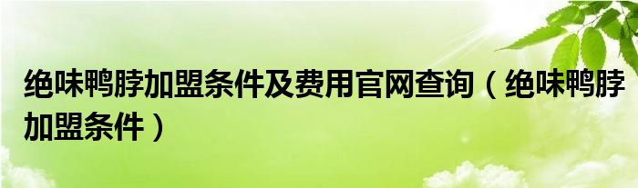 绝味鸭脖加盟条件及费用官网查询（绝味鸭脖加盟条件）